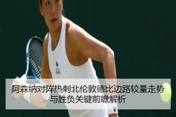 阿森纳对阵热刺北伦敦德比边路较量走势与胜负关键前瞻解析