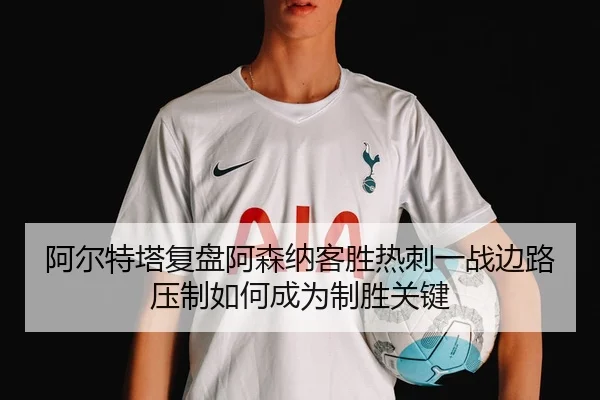 阿尔特塔复盘阿森纳客胜热刺一战边路压制如何成为制胜关键