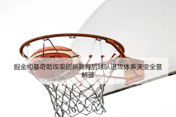 掘金约基奇助攻率创新高背后球队进攻体系演变全景解读