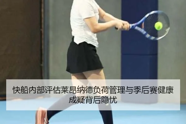 快船内部评估莱昂纳德负荷管理与季后赛健康成疑背后隐忧