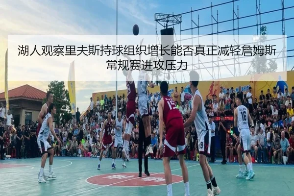 湖人观察里夫斯持球组织增长能否真正减轻詹姆斯常规赛进攻压力