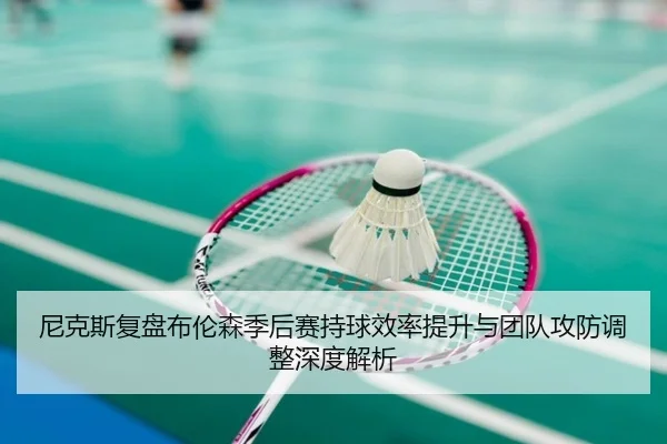 尼克斯复盘布伦森季后赛持球效率提升与团队攻防调整深度解析