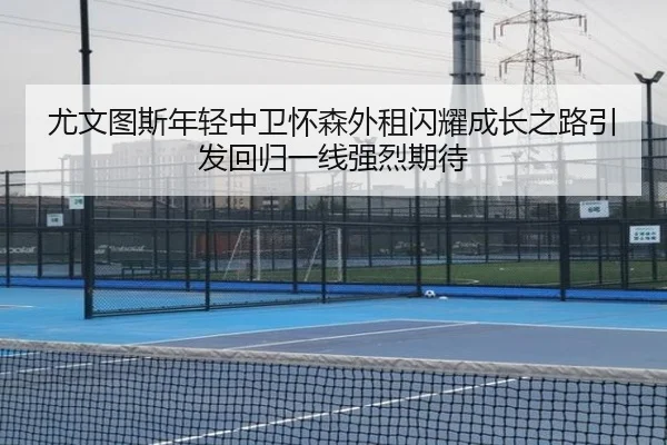 尤文图斯年轻中卫怀森外租闪耀成长之路引发回归一线强烈期待
