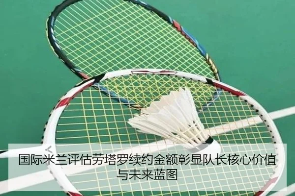 国际米兰评估劳塔罗续约金额彰显队长核心价值与未来蓝图