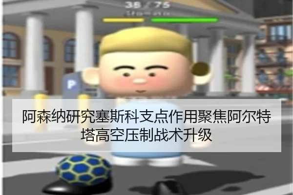 阿森纳研究塞斯科支点作用聚焦阿尔特塔高空压制战术升级